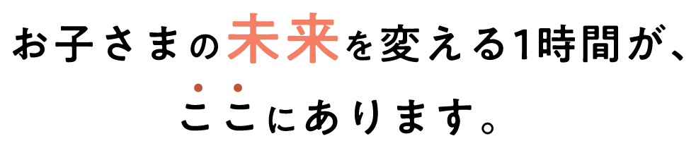 お子さまの未来を変える1時間が、ここにあります。