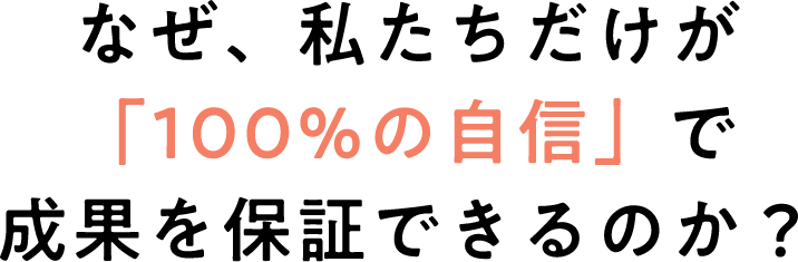 なぜ、私たちだけが「100%の自信」で成果を保証できるのか?